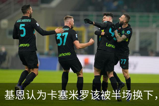 基恩认为卡塞米罗该被半场换下，被进球打脸后改口：他抢点太棒了