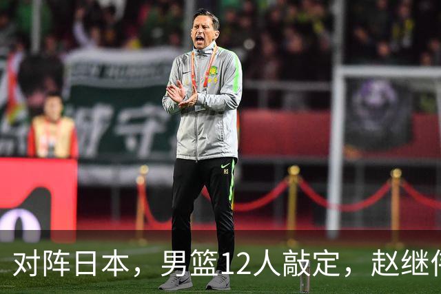 对阵日本，男篮12人敲定，赵继伟领衔，2人留洋，8人离队
