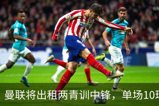 曼联将出租两青训中锋，单场10球小妖加盟德甲！齐尔克泽几定留队