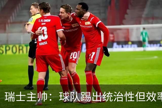 瑞士主帅：球队踢出统治性但效率不足 对扎卡感到失望？绝对不