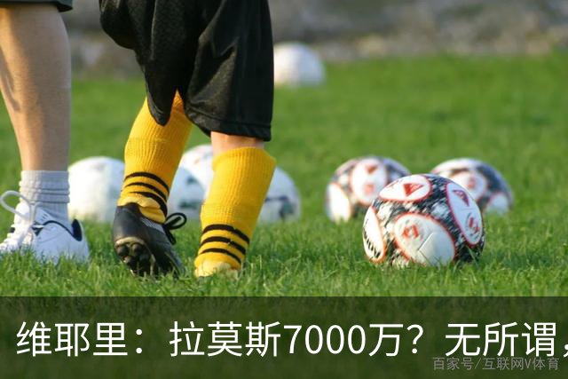 维耶里：拉莫斯7000万？无所谓，他非常强；我会多给300万留住DV9